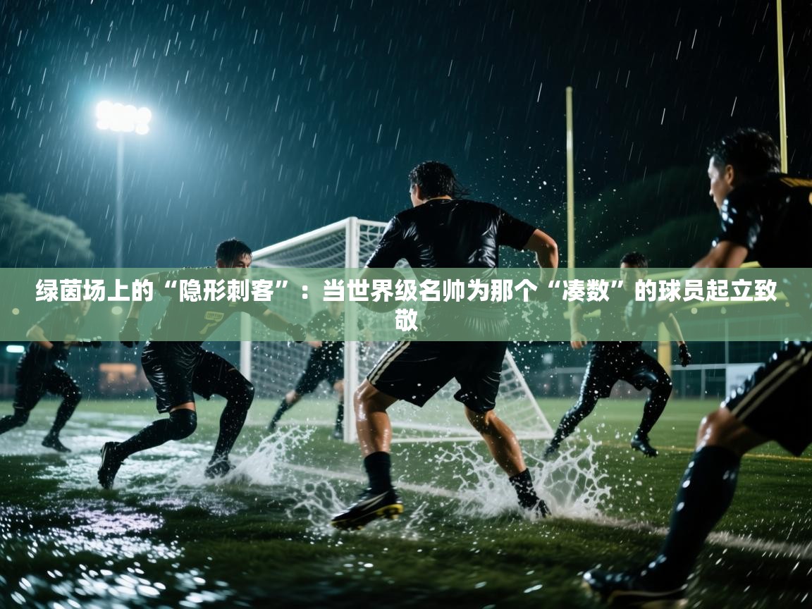绿茵场上的“隐形刺客”:当世界级名帅为那个“凑数”的球员起立致敬 第2张