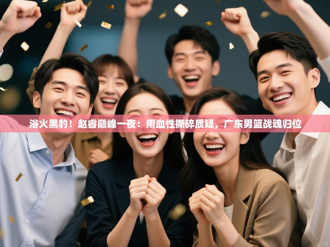 浴火黑豹！赵睿巅峰一夜：用血性撕碎质疑，广东男篮战魂归位  第2张