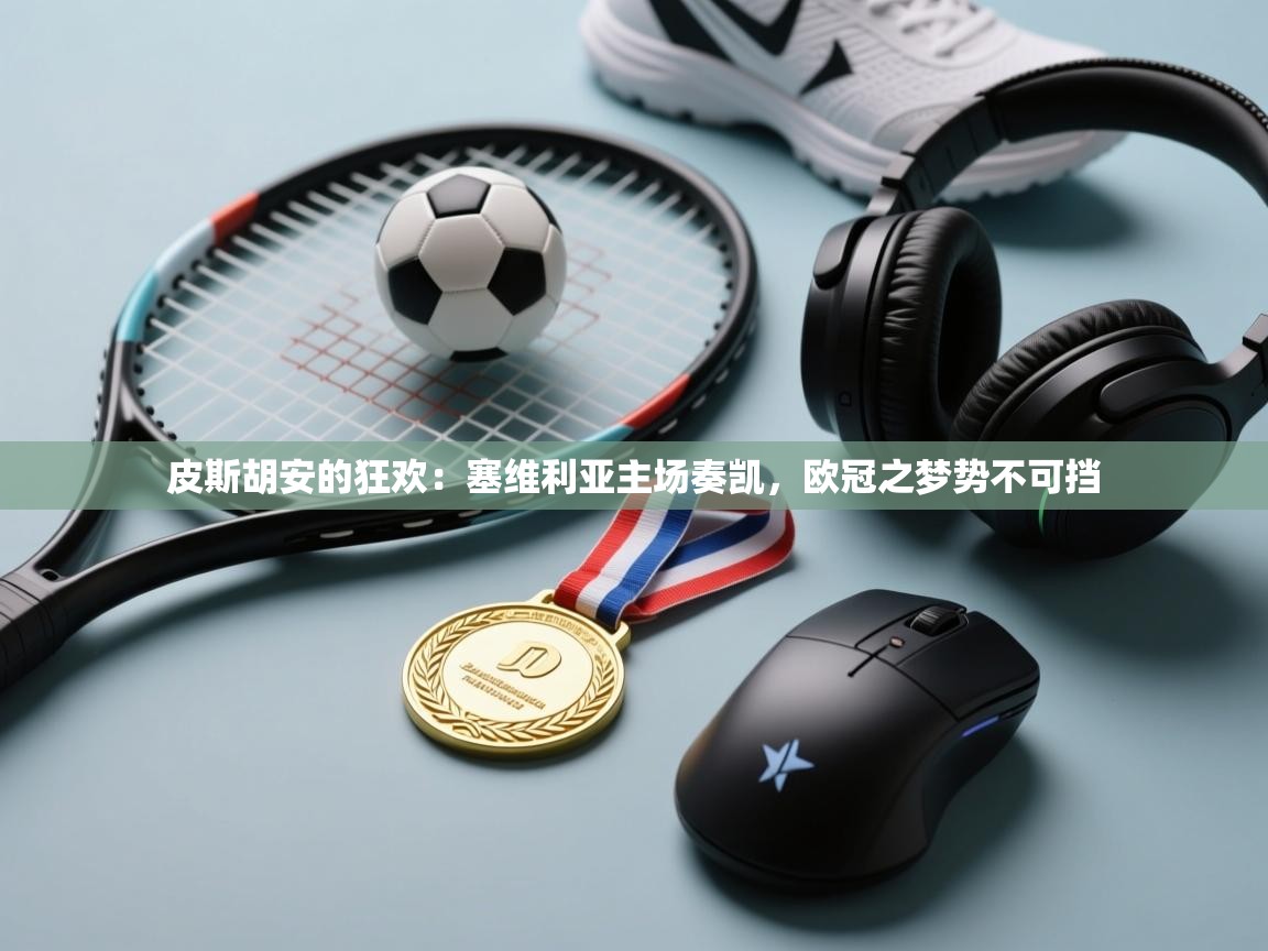 皮斯胡安的狂欢：塞维利亚主场奏凯，欧冠之梦势不可挡  第2张