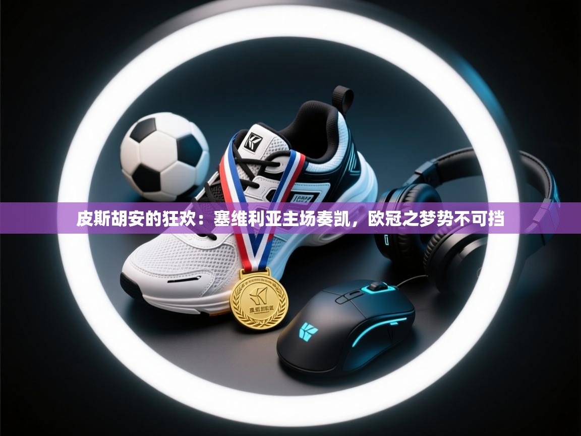 皮斯胡安的狂欢：塞维利亚主场奏凯，欧冠之梦势不可挡  第1张