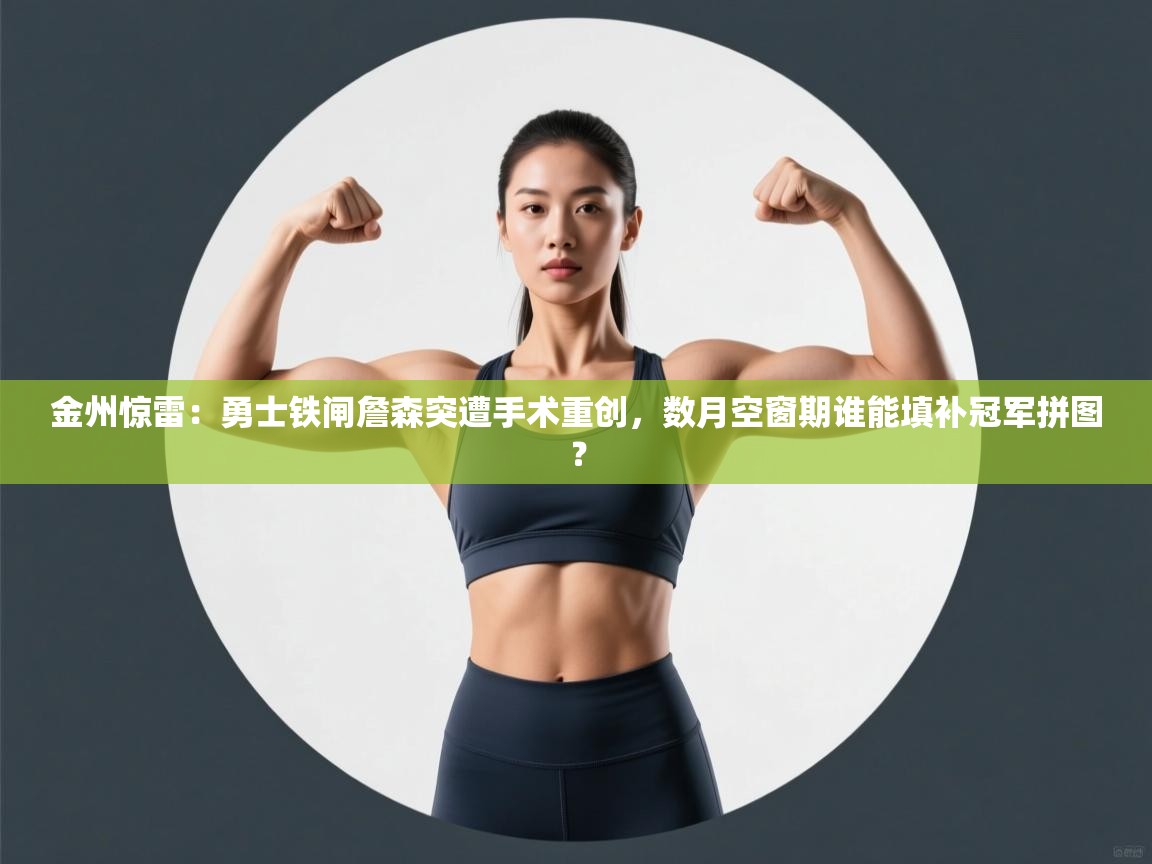 金州惊雷:勇士铁闸詹森突遭手术重创,数月空窗期谁能填补冠军拼图? 第1张