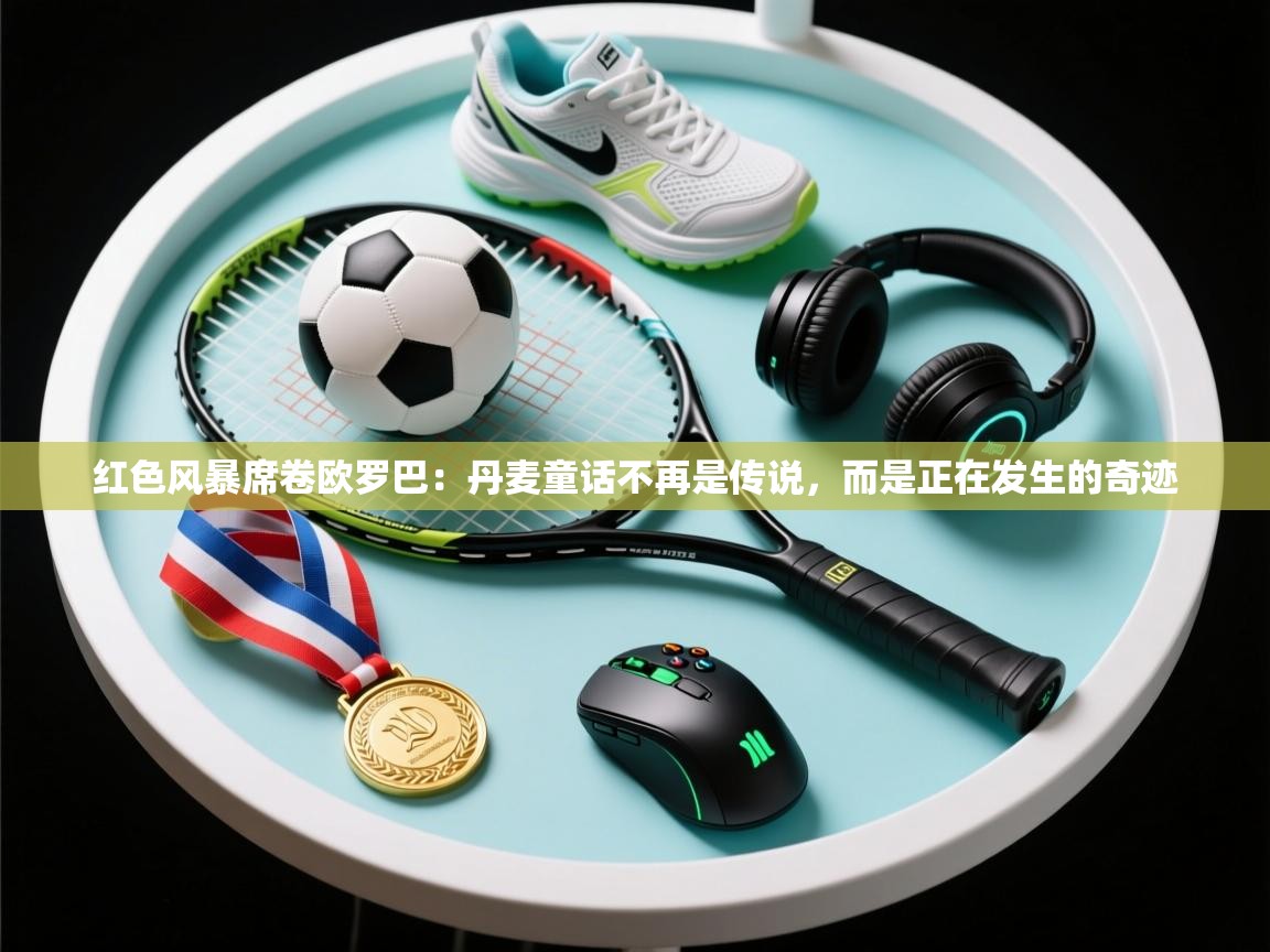 红色风暴席卷欧罗巴:丹麦童话不再是传说,而是正在发生的奇迹 第2张