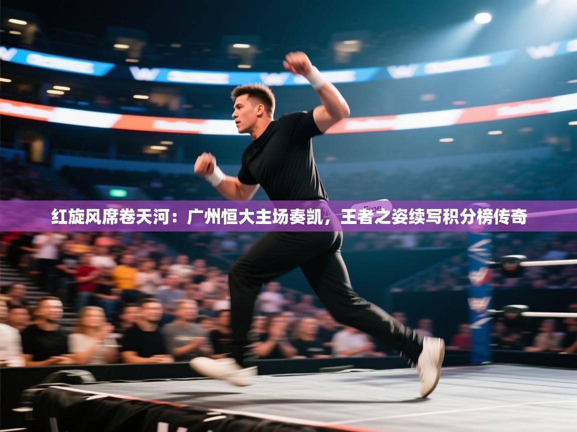 红旋风席卷天河:广州恒大主场奏凯,王者之姿续写积分榜传奇 第1张